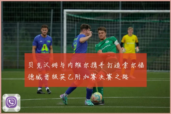 贝克汉姆与内维尔携手打造索尔福德城晋级英乙附加赛决赛之路