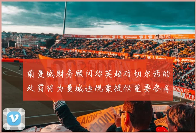 前曼城财务顾问称英超对切尔西的处罚将为曼城违规案提供重要参考