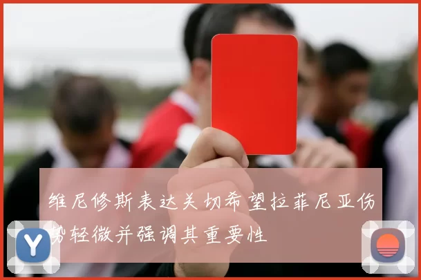 维尼修斯表达关切希望拉菲尼亚伤势轻微并强调其重要性