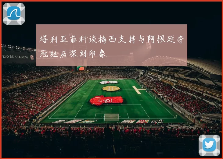 塔利亚菲科谈梅西支持与阿根廷夺冠经历深刻印象