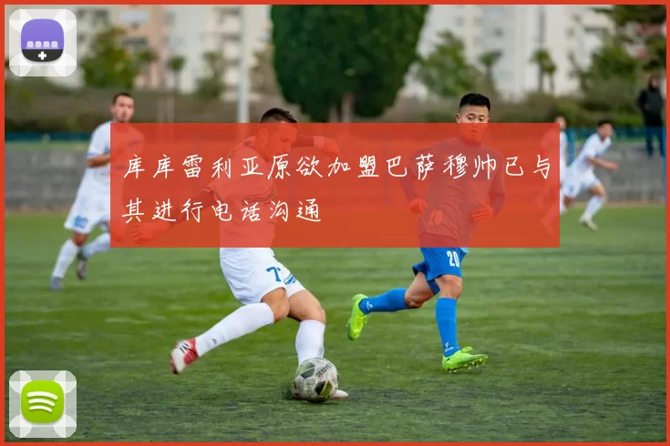 库库雷利亚原欲加盟巴萨穆帅已与其进行电话沟通