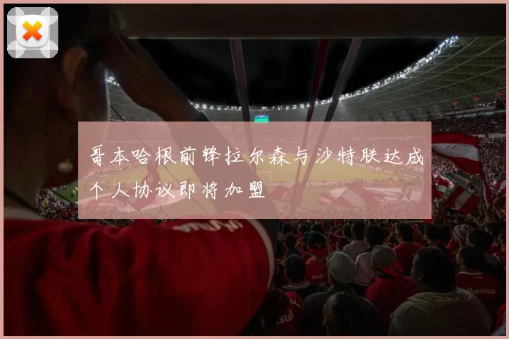 哥本哈根前锋拉尔森与沙特联达成个人协议即将加盟