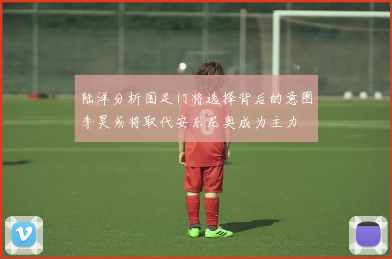 陆洋分析国足门将选择背后的意图李昊或将取代安东尼奥成为主力
