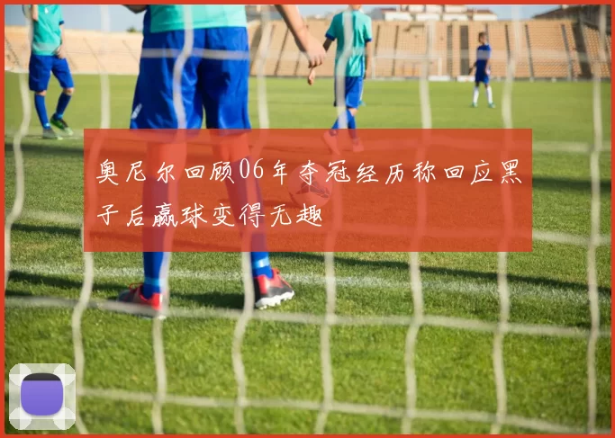 奥尼尔回顾06年夺冠经历称回应黑子后赢球变得无趣