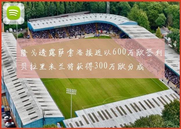 隆戈透露萨索洛接近以600万欧签利贝拉里米兰将获得300万欧分成