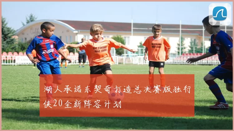 湖人承诺东契奇打造总决赛版独行侠20全新阵容计划