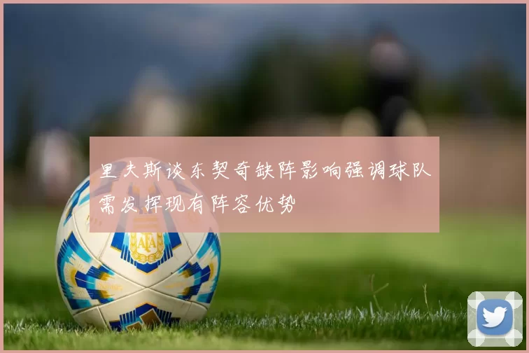里夫斯谈东契奇缺阵影响强调球队需发挥现有阵容优势