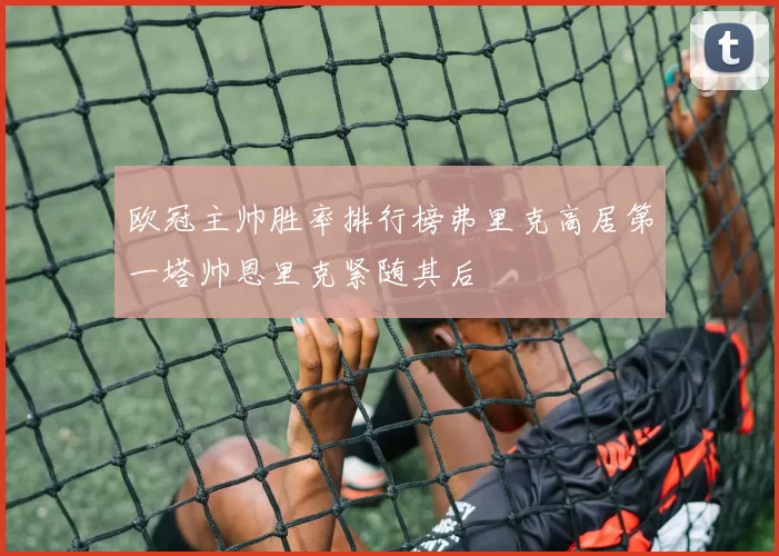 欧冠主帅胜率排行榜弗里克高居第一塔帅恩里克紧随其后