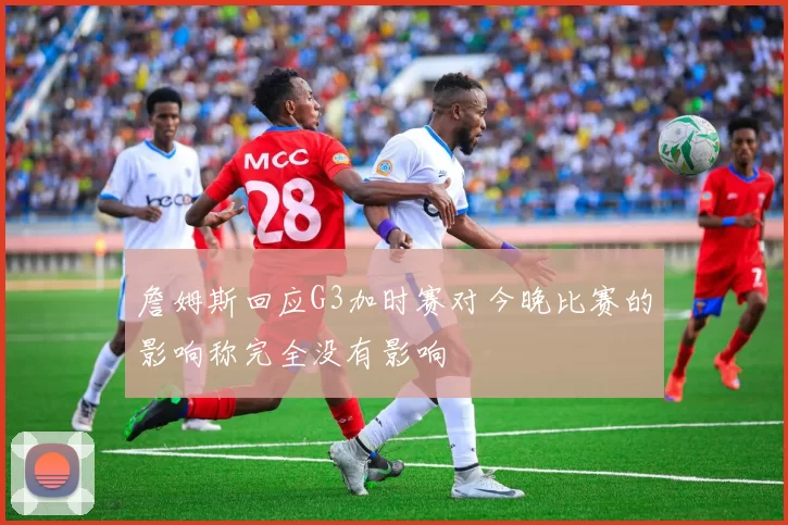 詹姆斯回应G3加时赛对今晚比赛的影响称完全没有影响