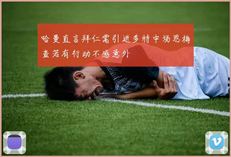 哈曼直言拜仁需引进多特中场恩梅查若有行动不感意外