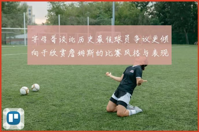 字母哥谈论历史最佳球员争议更倾向于欣赏詹姆斯的比赛风格与表现