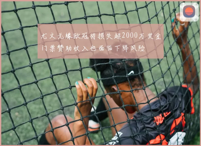 尤文无缘欧冠将损失超2000万奖金门票赞助收入也面临下降风险