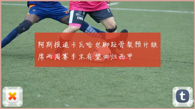 阿斯报道卡瓦哈尔脚趾骨裂预计缺席两周赛季末有望回归西甲