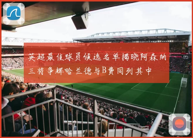 英超最佳球员候选名单揭晓阿森纳三将争辉哈兰德与B费同列其中