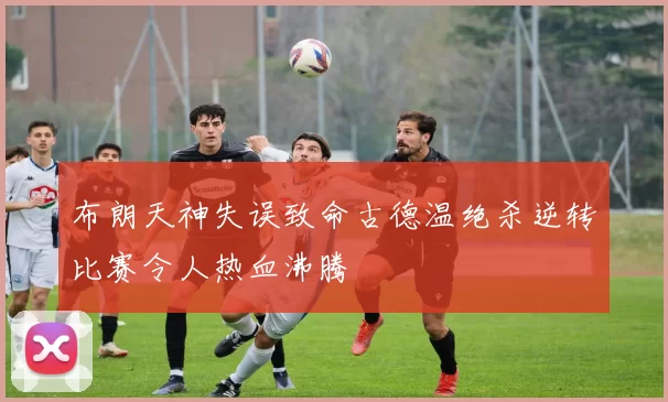 布朗天神失误致命古德温绝杀逆转比赛令人热血沸腾