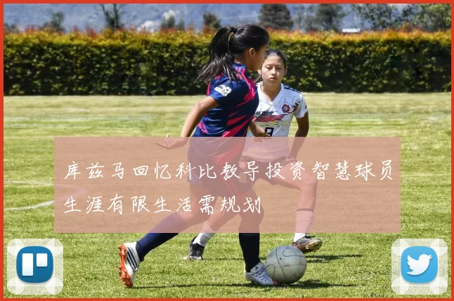库兹马回忆科比教导投资智慧球员生涯有限生活需规划