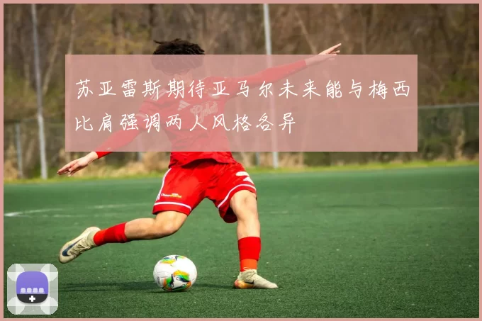 苏亚雷斯期待亚马尔未来能与梅西比肩强调两人风格各异