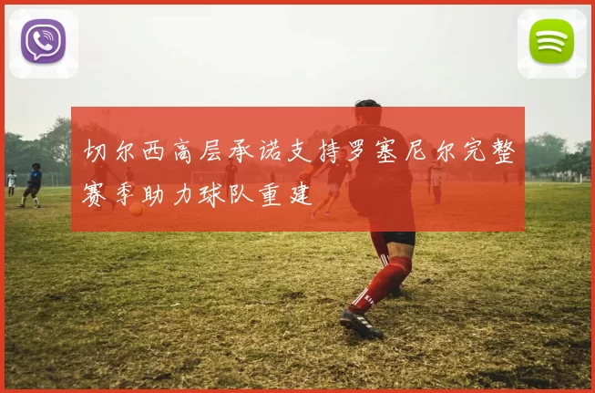 切尔西高层承诺支持罗塞尼尔完整赛季助力球队重建