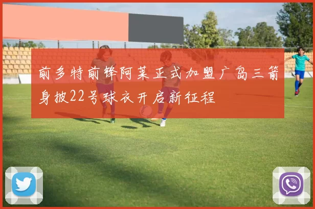 前多特前锋阿莱正式加盟广岛三箭身披22号球衣开启新征程