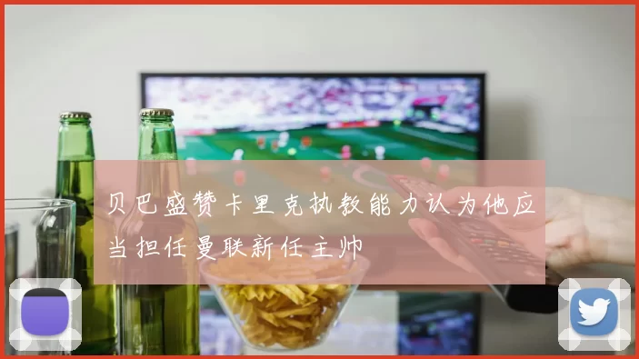 贝巴盛赞卡里克执教能力认为他应当担任曼联新任主帅