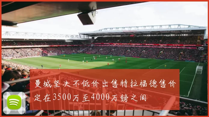 曼城坚决不低价出售特拉福德售价定在3500万至4000万镑之间
